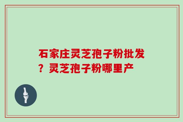 石家庄灵芝孢子粉批发？灵芝孢子粉哪里产