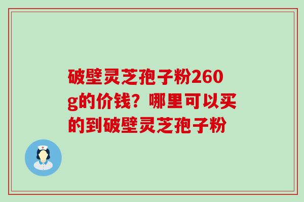 破壁灵芝孢子粉260g的价钱？哪里可以买的到破壁灵芝孢子粉