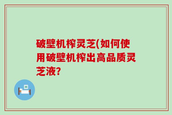 破壁机榨灵芝(如何使用破壁机榨出高品质灵芝液？