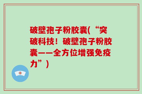 破壁孢子粉胶囊(“突破科技！破壁孢子粉胶囊——全方位增强免疫力”)