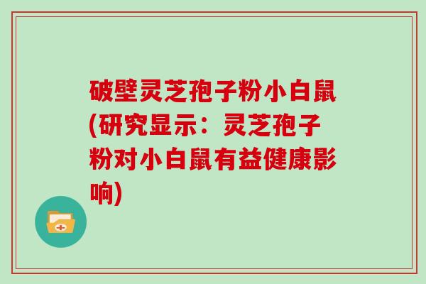 破壁灵芝孢子粉小白鼠(研究显示：灵芝孢子粉对小白鼠有益健康影响)