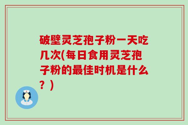 破壁灵芝孢子粉一天吃几次(每日食用灵芝孢子粉的佳时机是什么？)