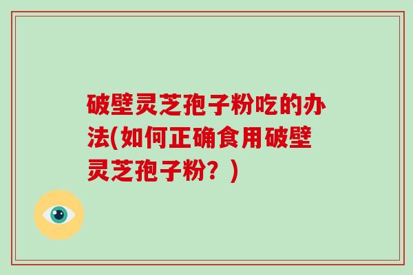 破壁灵芝孢子粉吃的办法(如何正确食用破壁灵芝孢子粉？)