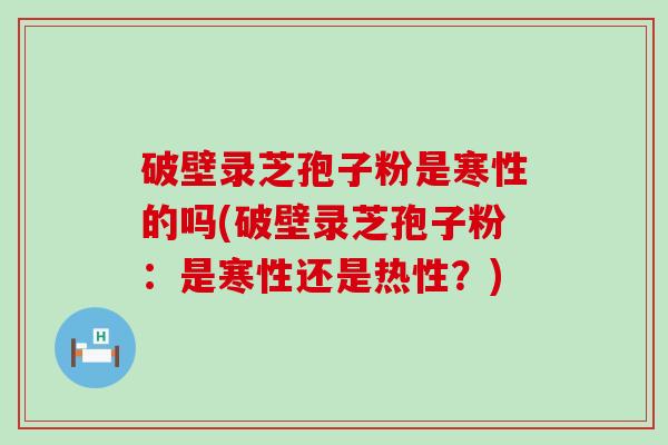 破壁录芝孢子粉是寒性的吗(破壁录芝孢子粉：是寒性还是热性？)