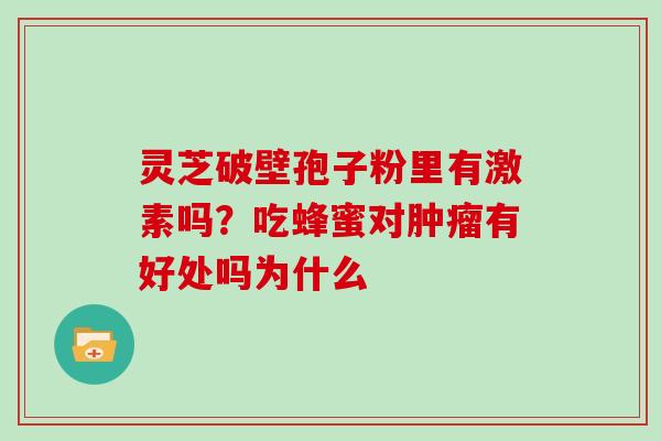 灵芝破壁孢子粉里有激素吗？吃蜂蜜对有好处吗为什么