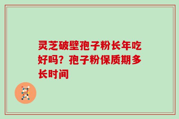 灵芝破壁孢子粉长年吃好吗？孢子粉保质期多长时间