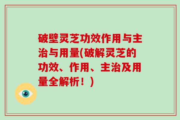 破壁灵芝功效作用与主与用量(破解灵芝的功效、作用、主及用量全解析！)