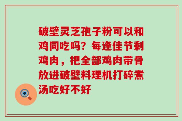 破壁灵芝孢子粉可以和鸡同吃吗？每逢佳节剩鸡肉，把全部鸡肉带骨放进破壁料理机打碎煮汤吃好不好