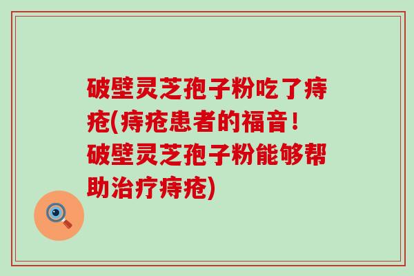 破壁灵芝孢子粉吃了痔疮(痔疮患者的福音！破壁灵芝孢子粉能够帮助痔疮)