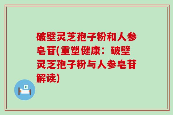 破壁灵芝孢子粉和人参皂苷(重塑健康：破壁灵芝孢子粉与人参皂苷解读)