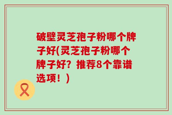 破壁灵芝孢子粉哪个牌子好(灵芝孢子粉哪个牌子好？推荐8个靠谱选项！)