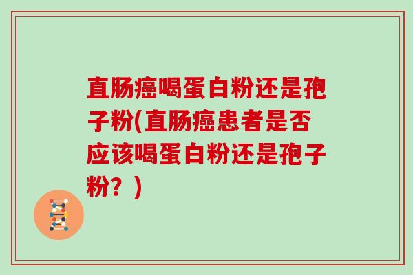 直肠喝蛋白粉还是孢子粉(直肠患者是否应该喝蛋白粉还是孢子粉？)