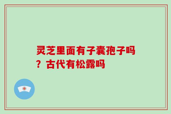 灵芝里面有子囊孢子吗？古代有松露吗