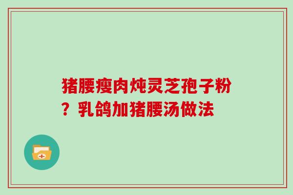 猪腰瘦肉炖灵芝孢子粉？乳鸽加猪腰汤做法