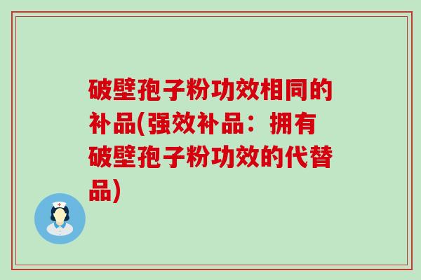 破壁孢子粉功效相同的补品(强效补品：拥有破壁孢子粉功效的代替品)