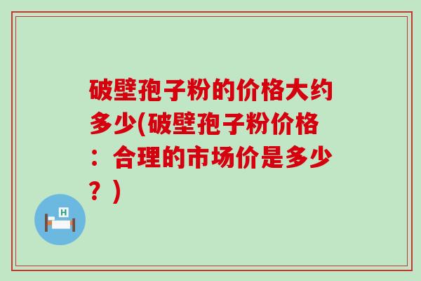 破壁孢子粉的价格大约多少(破壁孢子粉价格：合理的市场价是多少？)