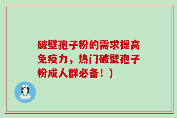 破壁孢子粉的需求提高免疫力，热门破壁孢子粉成人群必备！)