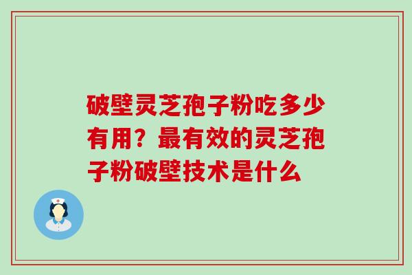 破壁灵芝孢子粉吃多少有用？有效的灵芝孢子粉破壁技术是什么