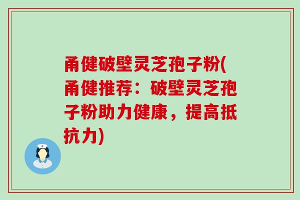 甬健破壁灵芝孢子粉(甬健推荐：破壁灵芝孢子粉助力健康，提高抵抗力)