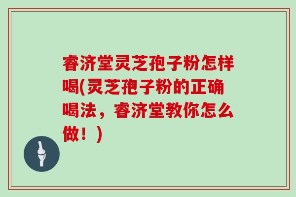 睿济堂灵芝孢子粉怎样喝(灵芝孢子粉的正确喝法，睿济堂教你怎么做！)