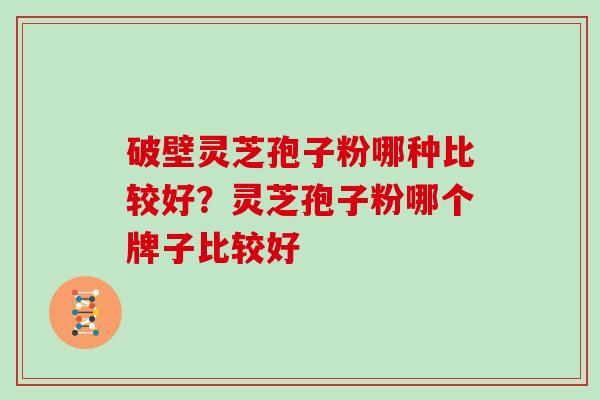 破壁灵芝孢子粉哪种比较好？灵芝孢子粉哪个牌子比较好