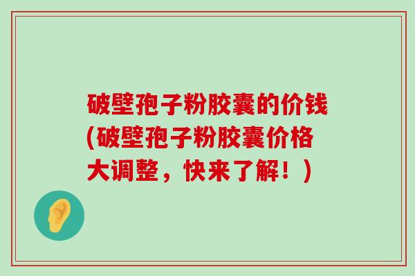 破壁孢子粉胶囊的价钱(破壁孢子粉胶囊价格大调整，快来了解！)