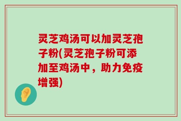 灵芝鸡汤可以加灵芝孢子粉(灵芝孢子粉可添加至鸡汤中，助力免疫增强)