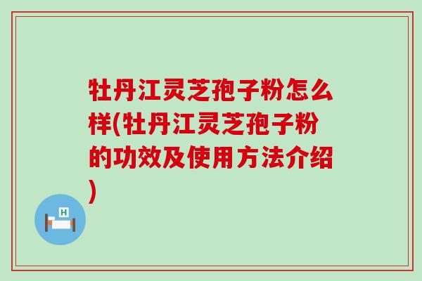 牡丹江灵芝孢子粉怎么样(牡丹江灵芝孢子粉的功效及使用方法介绍)