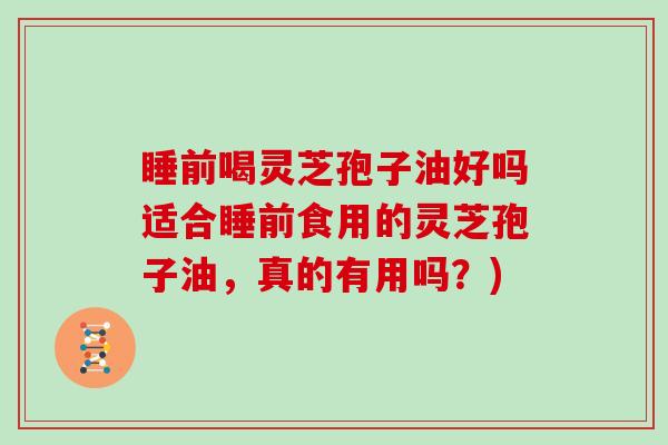 睡前喝灵芝孢子油好吗适合睡前食用的灵芝孢子油，真的有用吗？)