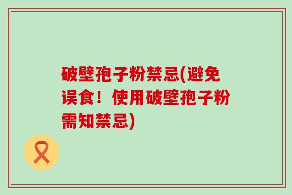 破壁孢子粉禁忌(避免误食！使用破壁孢子粉需知禁忌)