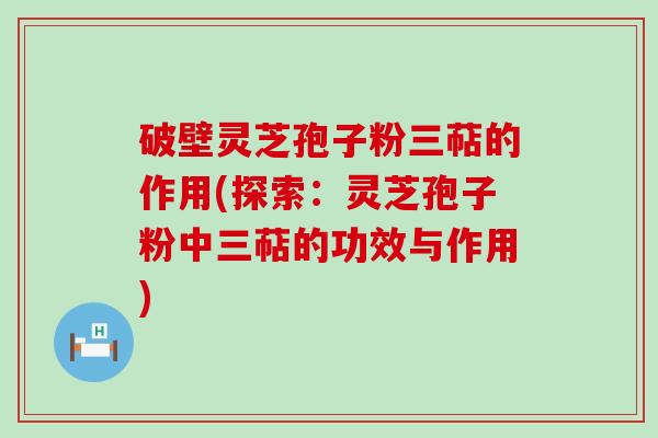 破壁灵芝孢子粉三萜的作用(探索：灵芝孢子粉中三萜的功效与作用)