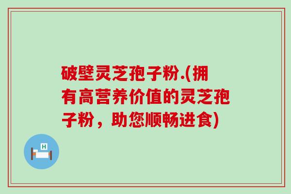 破壁灵芝孢子粉.(拥有高营养价值的灵芝孢子粉，助您顺畅进食)