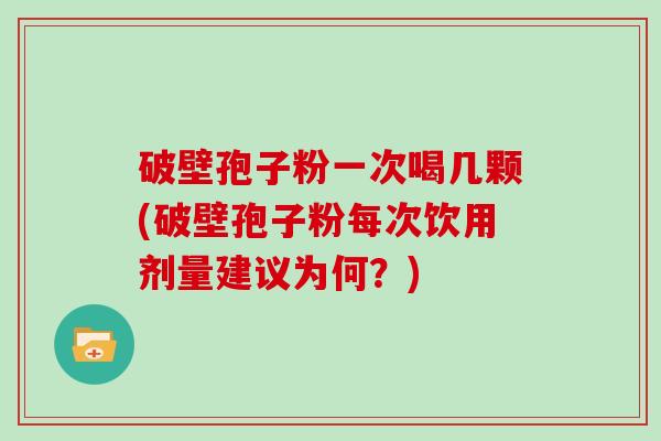 破壁孢子粉一次喝几颗(破壁孢子粉每次饮用剂量建议为何？)