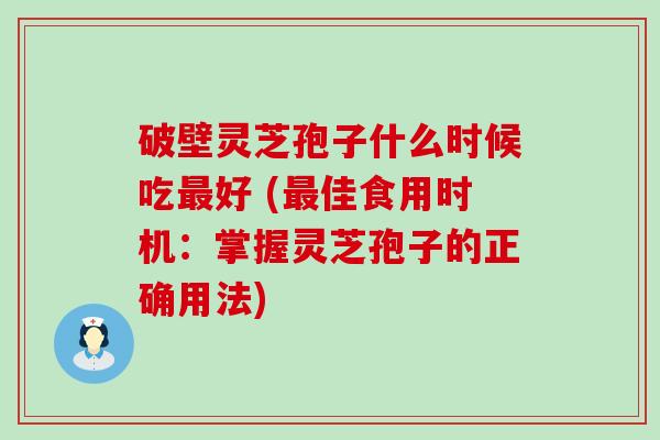 破壁灵芝孢子什么时候吃好 (佳食用时机：掌握灵芝孢子的正确用法)