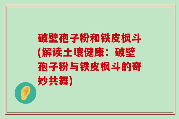 破壁孢子粉和铁皮枫斗(解读土壤健康：破壁孢子粉与铁皮枫斗的奇妙共舞)