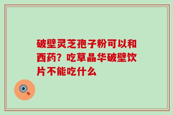 破壁灵芝孢子粉可以和西药？吃草晶华破壁饮片不能吃什么