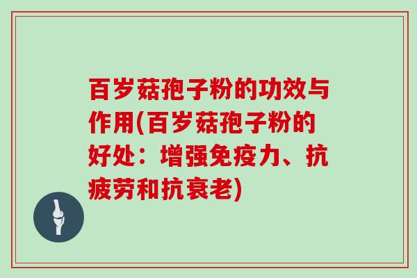 百岁菇孢子粉的功效与作用(百岁菇孢子粉的好处：增强免疫力、和抗)