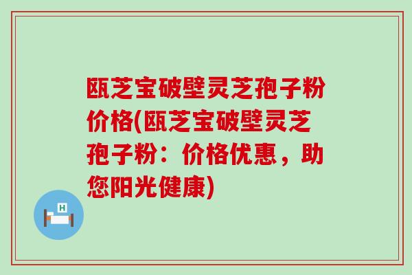 瓯芝宝破壁灵芝孢子粉价格(瓯芝宝破壁灵芝孢子粉：价格优惠，助您阳光健康)