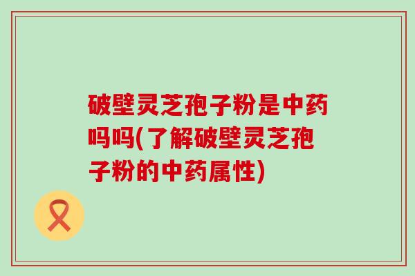 破壁灵芝孢子粉是吗吗(了解破壁灵芝孢子粉的属性)