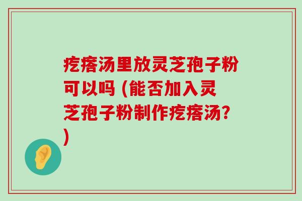 疙瘩汤里放灵芝孢子粉可以吗 (能否加入灵芝孢子粉制作疙瘩汤？)