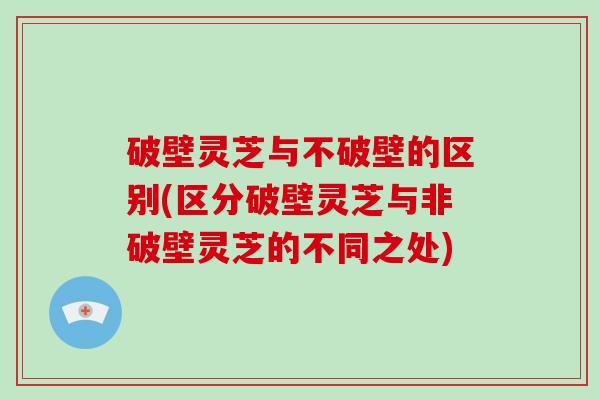 破壁灵芝与不破壁的区别(区分破壁灵芝与非破壁灵芝的不同之处)