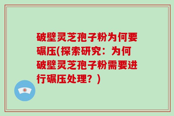 破壁灵芝孢子粉为何要碾压(探索研究：为何破壁灵芝孢子粉需要进行碾压处理？)