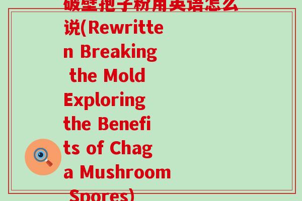 破壁孢子粉用英语怎么说(Rewritten Breaking the Mold Exploring the Benefits of Chaga Mushroom Spores)