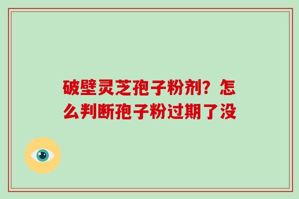 破壁灵芝孢子粉剂？怎么判断孢子粉过期了没