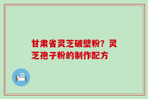 甘肃省灵芝破壁粉？灵芝孢子粉的制作配方