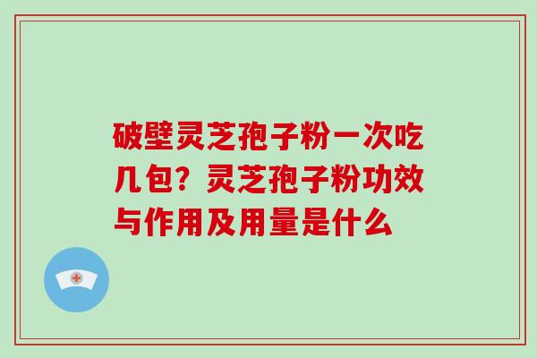 破壁灵芝孢子粉一次吃几包？灵芝孢子粉功效与作用及用量是什么