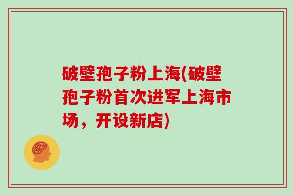 破壁孢子粉上海(破壁孢子粉首次进军上海市场，开设新店)