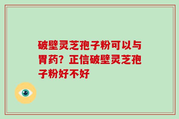 破壁灵芝孢子粉可以与胃药？正信破壁灵芝孢子粉好不好