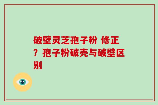 破壁灵芝孢子粉 修正？孢子粉破壳与破壁区别