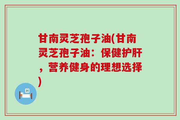 甘南灵芝孢子油(甘南灵芝孢子油：保健，营养健身的理想选择)